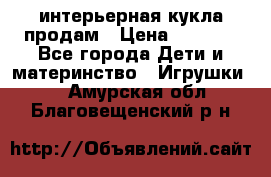 интерьерная кукла продам › Цена ­ 2 000 - Все города Дети и материнство » Игрушки   . Амурская обл.,Благовещенский р-н